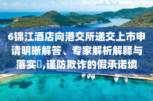 6錦江酒店向港交所遞交上市申請明晰解答、專家解析解釋與落實?,謹防欺詐的假承諾境