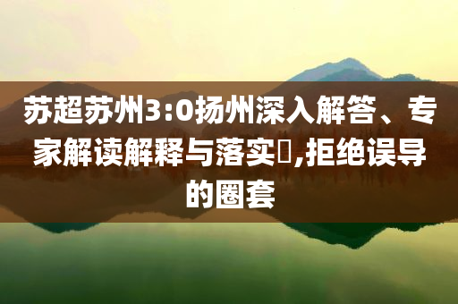 蘇超蘇州3:0揚州深入解答、專家解讀解釋與落實?,拒絕誤導的圈套