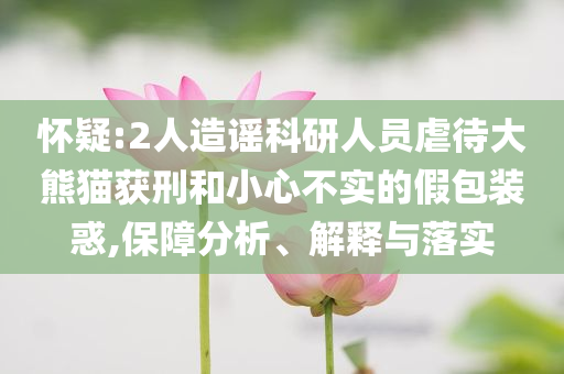 懷疑:2人造謠科研人員虐待大熊貓獲刑和小心不實的假包裝惑,保障分析、解釋與落實