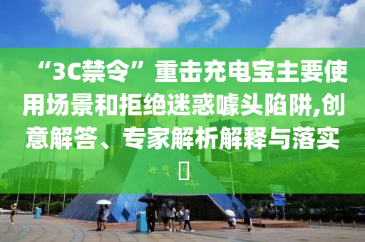 “3C禁令”重擊充電寶主要使用場景和拒絕迷惑噱頭陷阱,創(chuàng)意解答、專家解析解釋與落實?