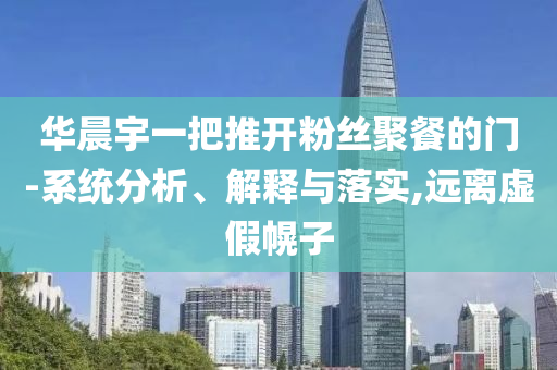 華晨宇一把推開粉絲聚餐的門-系統(tǒng)分析、解釋與落實,遠離虛假幌子