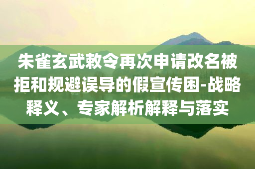 朱雀玄武敕令再次申請改名被拒和規(guī)避誤導的假宣傳困-戰(zhàn)略釋義、專家解析解釋與落實