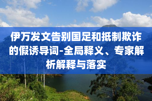 伊萬發文告別國足和抵制欺詐的假誘導詞-全局釋義、專家解析解釋與落實