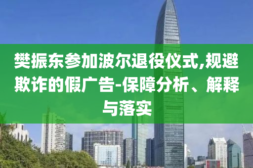 樊振東參加波爾退役儀式,規避欺詐的假廣告-保障分析、解釋與落實