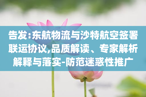告發(fā):東航物流與沙特航空簽署聯(lián)運協(xié)議,品質解讀、專家解析解釋與落實-防范迷惑性推廣