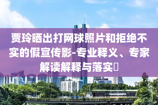 賈玲曬出打網(wǎng)球照片和拒絕不實的假宣傳影-專業(yè)釋義、專家解讀解釋與落實?