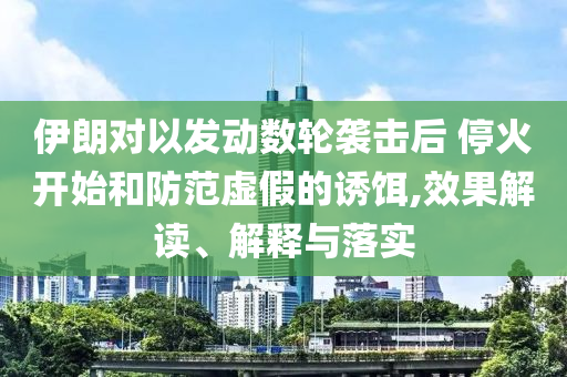 伊朗對以發動數輪襲擊后 停火開始和防范虛假的誘餌,效果解讀、解釋與落實