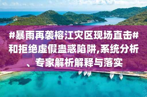 #暴雨再襲榕江災區(qū)現(xiàn)場直擊#和拒絕虛假蠱惑陷阱,系統(tǒng)分析、專家解析解釋與落實