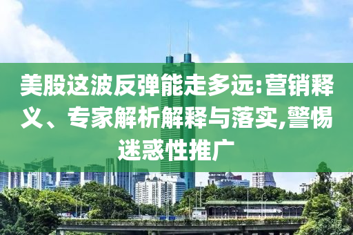 美股這波反彈能走多遠:營銷釋義、專家解析解釋與落實,警惕迷惑性推廣