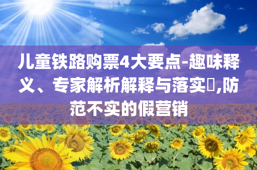 兒童鐵路購票4大要點-趣味釋義、專家解析解釋與落實?,防范不實的假營銷