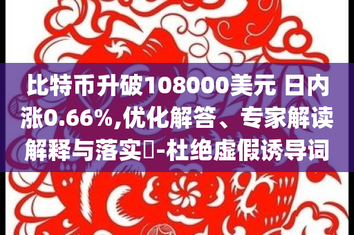 比特幣升破108000美元 日內漲0.66%,優化解答、專家解讀解釋與落實?-杜絕虛假誘導詞