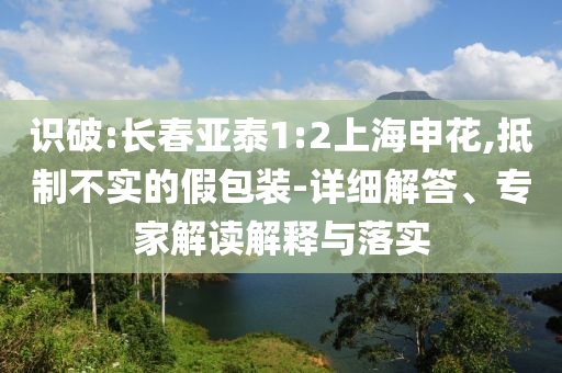 識破:長春亞泰1:2上海申花,抵制不實的假包裝-詳細解答、專家解讀解釋與落實