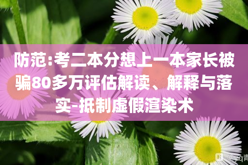 防范:考二本分想上一本家長被騙80多萬評估解讀、解釋與落實-抵制虛假渲染術