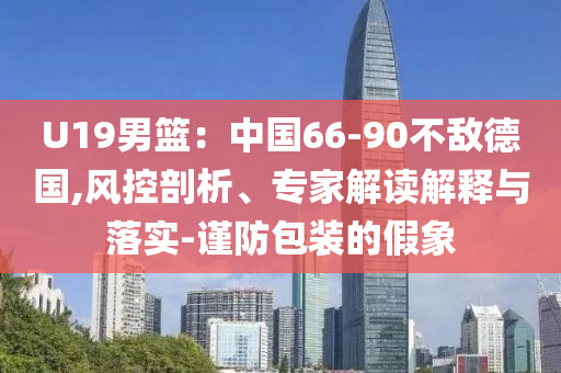 U19男籃：中國66-90不敵德國,風控剖析、專家解讀解釋與落實-謹防包裝的假象