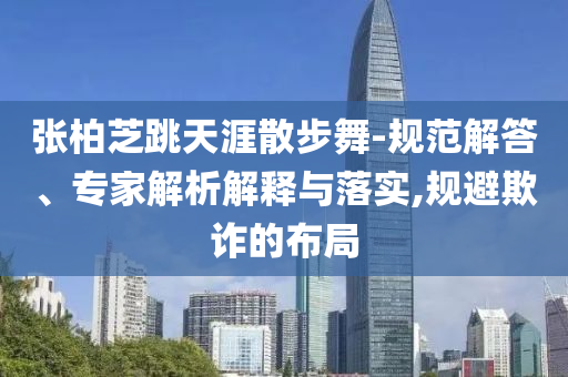 張柏芝跳天涯散步舞-規范解答、專家解析解釋與落實,規避欺詐的布局