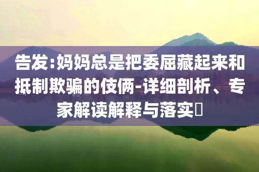 告發:媽媽總是把委屈藏起來和抵制欺騙的伎倆-詳細剖析、專家解讀解釋與落實?