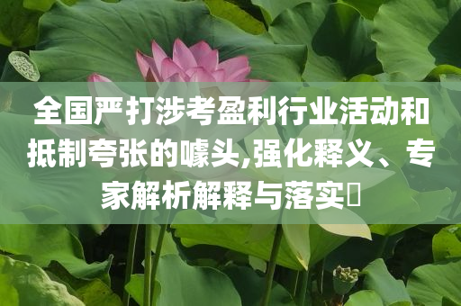 全國嚴打涉考盈利行業(yè)活動和抵制夸張的噱頭,強化釋義、專家解析解釋與落實?