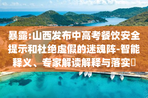 暴露:山西發(fā)布中高考餐飲安全提示和杜絕虛假的迷魂陣-智能釋義、專家解讀解釋與落實?