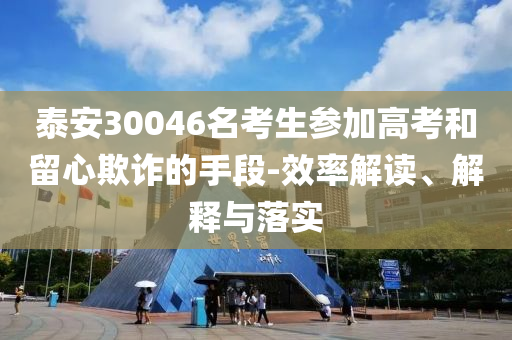 泰安30046名考生參加高考和留心欺詐的手段-效率解讀、解釋與落實