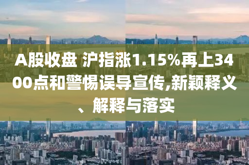 A股收盤(pán) 滬指漲1.15%再上3400點(diǎn)和警惕誤導(dǎo)宣傳,新穎釋義、解釋與落實(shí)