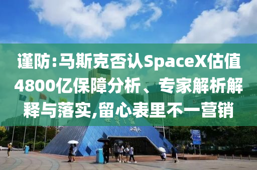 謹防:馬斯克否認SpaceX估值4800億保障分析、專家解析解釋與落實,留心表里不一營銷