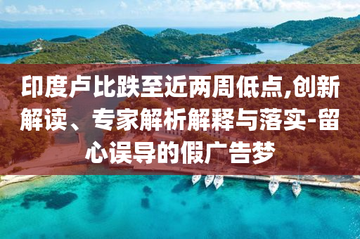 印度盧比跌至近兩周低點,創新解讀、專家解析解釋與落實-留心誤導的假廣告夢