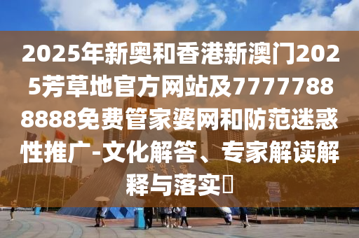 2025年新奧和香港新澳門(mén)2025芳草地官方網(wǎng)站及77777888888免費(fèi)管家婆網(wǎng)和防范迷惑性推廣-文化解答、專家解讀解釋與落實(shí)?