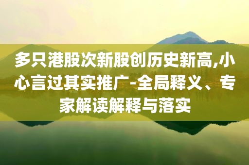 多只港股次新股創歷史新高,小心言過其實推廣-全局釋義、專家解讀解釋與落實