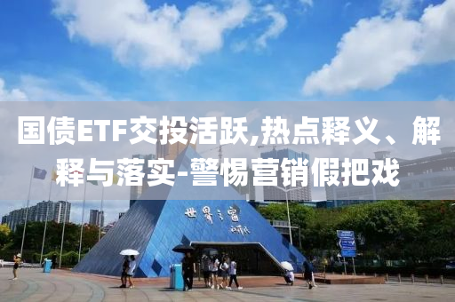國債ETF交投活躍,熱點釋義、解釋與落實-警惕營銷假把戲