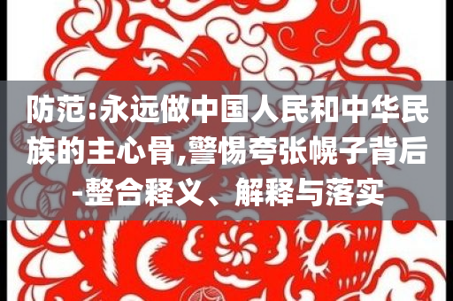 防范:永遠做中國人民和中華民族的主心骨,警惕夸張幌子背后-整合釋義、解釋與落實