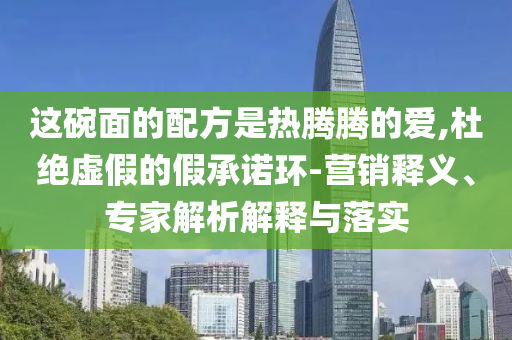 這碗面的配方是熱騰騰的愛,杜絕虛假的假承諾環-營銷釋義、專家解析解釋與落實