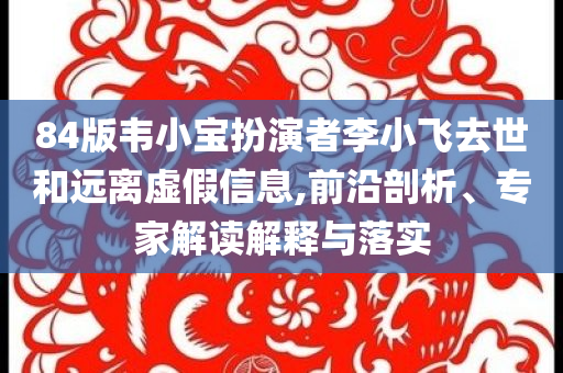 84版韋小寶扮演者李小飛去世和遠離虛假信息,前沿剖析、專家解讀解釋與落實