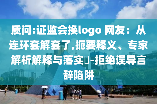 質問:證監會換logo 網友：從連環套解套了,扼要釋義、專家解析解釋與落實?-拒絕誤導言辭陷阱