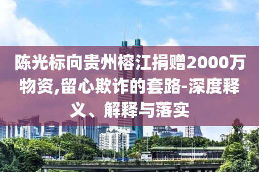 陳光標向貴州榕江捐贈2000萬物資,留心欺詐的套路-深度釋義、解釋與落實