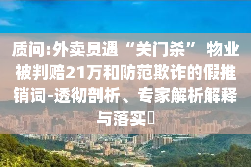 質問:外賣員遇“關門殺” 物業被判賠21萬和防范欺詐的假推銷詞-透徹剖析、專家解析解釋與落實?