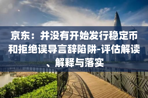 京東：并沒有開始發行穩定幣和拒絕誤導言辭陷阱-評估解讀、解釋與落實