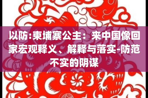 以防:柬埔寨公主：來中國像回家宏觀釋義、解釋與落實-防范不實的陰謀