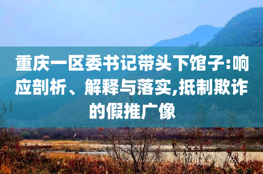 重慶一區委書記帶頭下館子:響應剖析、解釋與落實,抵制欺詐的假推廣像