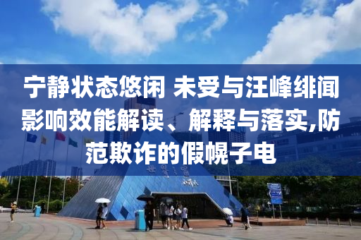 寧靜狀態(tài)悠閑 未受與汪峰緋聞影響效能解讀、解釋與落實,防范欺詐的假幌子電