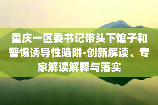 重慶一區(qū)委書(shū)記帶頭下館子和警惕誘導(dǎo)性陷阱-創(chuàng)新解讀、專家解讀解釋與落實(shí)