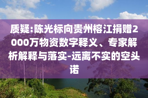 質(zhì)疑:陳光標(biāo)向貴州榕江捐贈(zèng)2000萬(wàn)物資數(shù)字釋義、專家解析解釋與落實(shí)-遠(yuǎn)離不實(shí)的空頭諾