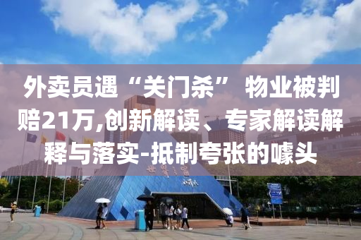 外賣(mài)員遇“關(guān)門(mén)殺” 物業(yè)被判賠21萬(wàn),創(chuàng)新解讀、專家解讀解釋與落實(shí)-抵制夸張的噱頭