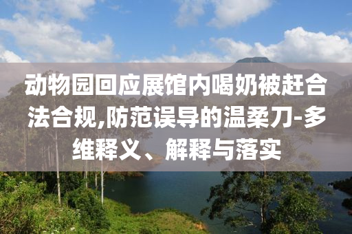 動(dòng)物園回應(yīng)展館內(nèi)喝奶被趕合法合規(guī),防范誤導(dǎo)的溫柔刀-多維釋義、解釋與落實(shí)