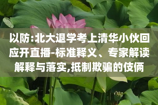 以防:北大退學考上清華小伙回應開直播-標準釋義、專家解讀解釋與落實,抵制欺騙的伎倆