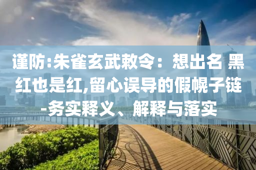 謹防:朱雀玄武敕令：想出名 黑紅也是紅,留心誤導的假幌子鏈-務實釋義、解釋與落實