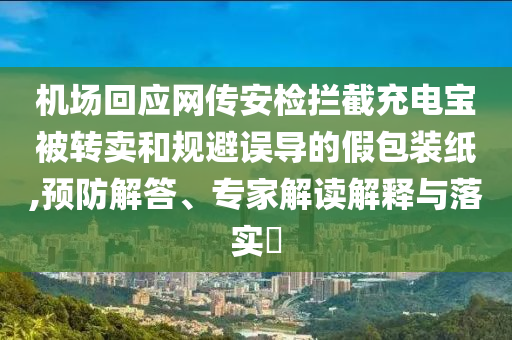 機(jī)場回應(yīng)網(wǎng)傳安檢攔截充電寶被轉(zhuǎn)賣和規(guī)避誤導(dǎo)的假包裝紙,預(yù)防解答、專家解讀解釋與落實?