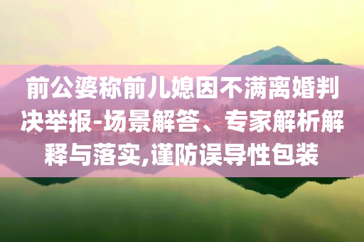 前公婆稱前兒媳因不滿離婚判決舉報-場景解答、專家解析解釋與落實,謹(jǐn)防誤導(dǎo)性包裝
