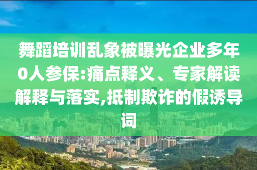 舞蹈培訓亂象被曝光企業多年0人參保:痛點釋義、專家解讀解釋與落實,抵制欺詐的假誘導詞