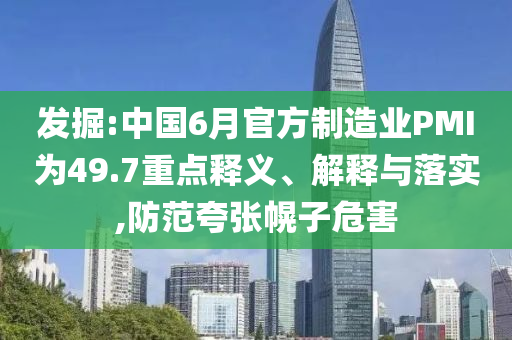 發掘:中國6月官方制造業PMI為49.7重點釋義、解釋與落實,防范夸張幌子危害