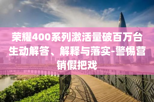 榮耀400系列激活量破百萬臺生動解答、解釋與落實-警惕營銷假把戲
